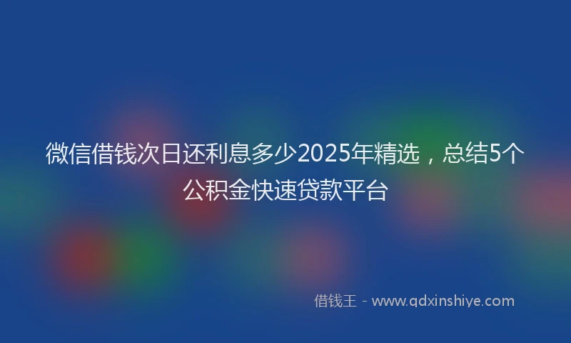 微信借钱次日还利息多少2025年精选，总结5个公积金快速贷款平台