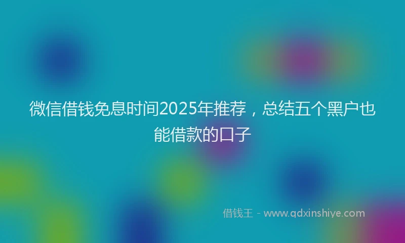 微信借钱免息时间2025年推荐，总结五个黑户也能借款的口子