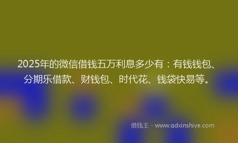 2025年的微信借钱五万利息多少有：有钱钱包、分期乐借款、财钱包、时代花、钱袋快易等。