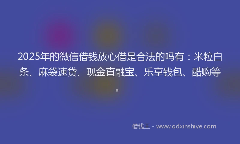 2025年的微信借钱放心借是合法的吗有：米粒白条、麻袋速贷、现金直融宝、乐享钱包、酷购等。