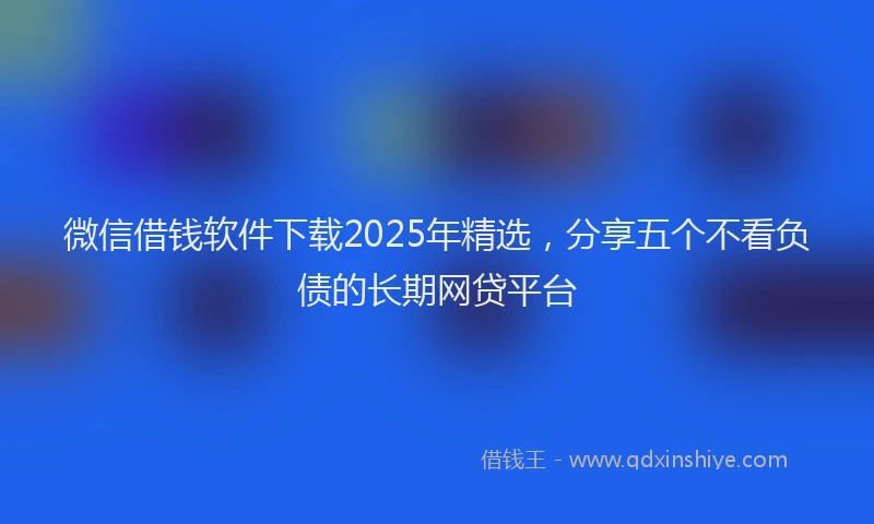 微信借钱软件下载2025年精选，分享五个不看负债的长期网贷平台