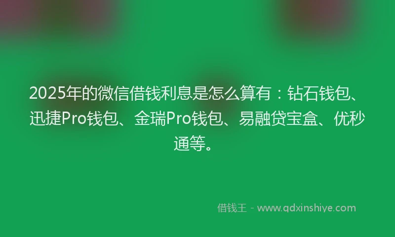 2025年的微信借钱利息是怎么算有：钻石钱包、迅捷Pro钱包、金瑞Pro钱包、易融贷宝盒、优秒通等。