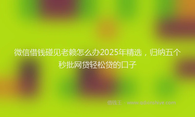 微信借钱碰见老赖怎么办2025年精选，归纳五个秒批网贷轻松贷的口子