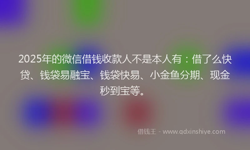 2025年的微信借钱收款人不是本人有：借了么快贷、钱袋易融宝、钱袋快易、小金鱼分期、现金秒到宝等。