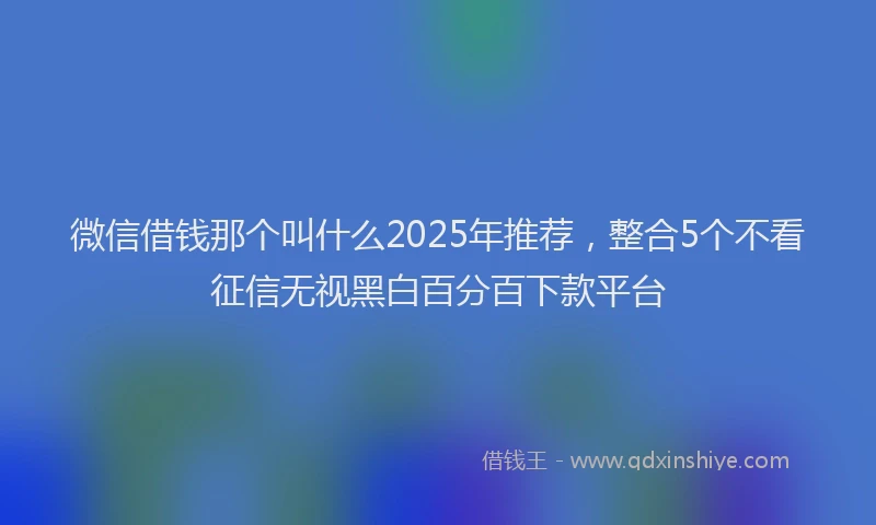 微信借钱那个叫什么2025年推荐，整合5个不看征信无视黑白百分百下款平台