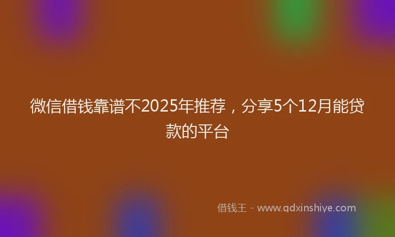 微信借钱靠谱不2025年推荐，分享5个12月能贷款的平台