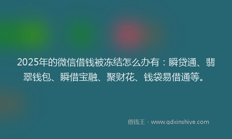 2025年的微信借钱被冻结怎么办有：瞬贷通、翡翠钱包、瞬借宝融、聚财花、钱袋易借通等。
