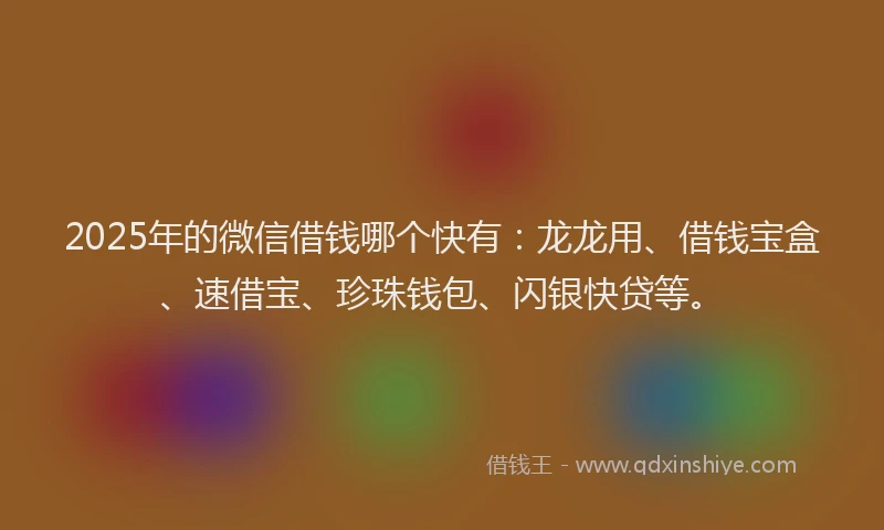 2025年的微信借钱哪个快有：龙龙用、借钱宝盒、速借宝、珍珠钱包、闪银快贷等。