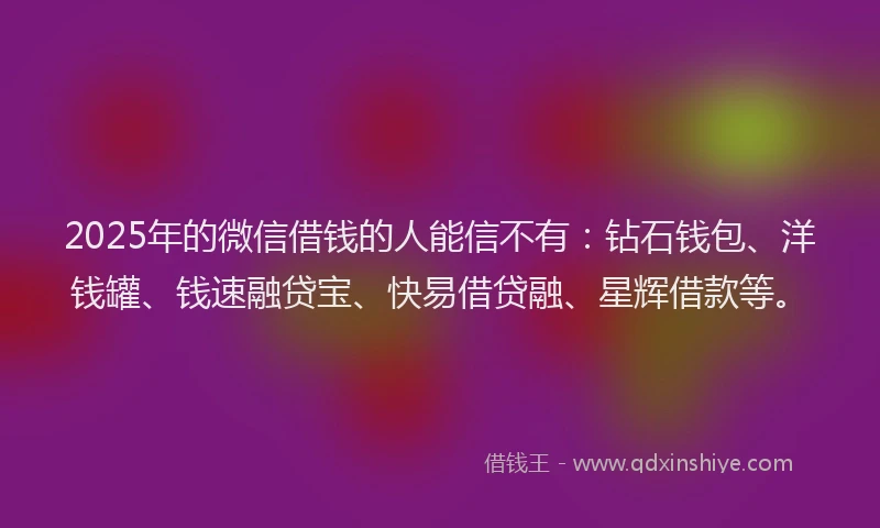 2025年的微信借钱的人能信不有：钻石钱包、洋钱罐、钱速融贷宝、快易借贷融、星辉借款等。