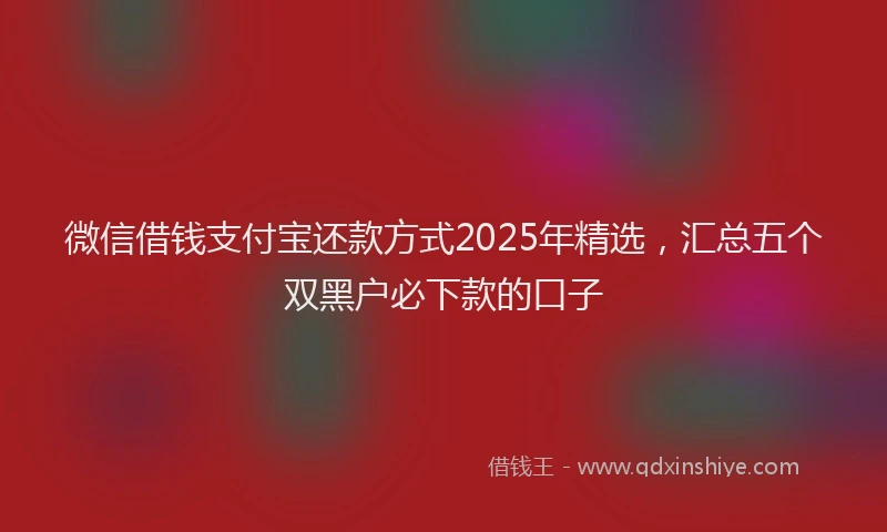 微信借钱支付宝还款方式2025年精选，汇总五个双黑户必下款的口子