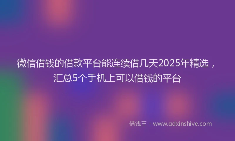微信借钱的借款平台能连续借几天2025年精选，汇总5个手机上可以借钱的平台
