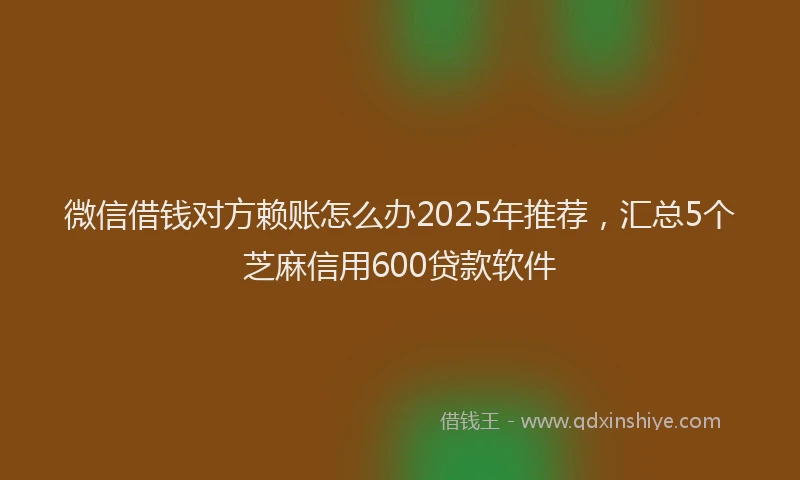 微信借钱对方赖账怎么办2025年推荐，汇总5个芝麻信用600贷款软件