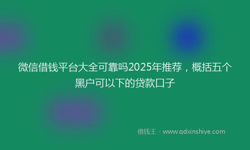 微信借钱平台大全可靠吗2025年推荐，概括五个黑户可以下的贷款口子