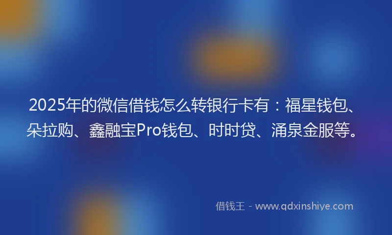 2025年的微信借钱怎么转银行卡有：福星钱包、朵拉购、鑫融宝Pro钱包、时时贷、涌泉金服等。