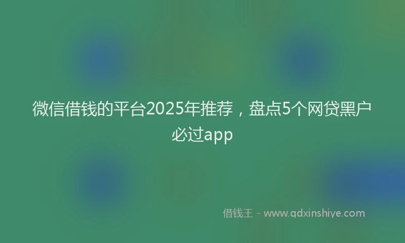 微信借钱的平台2025年推荐，盘点5个网贷黑户必过app