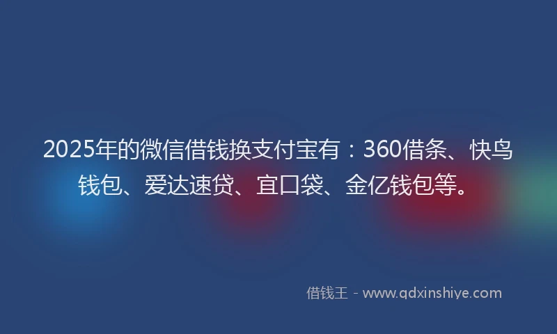 2025年的微信借钱换支付宝有：360借条、快鸟钱包、爱达速贷、宜口袋、金亿钱包等。