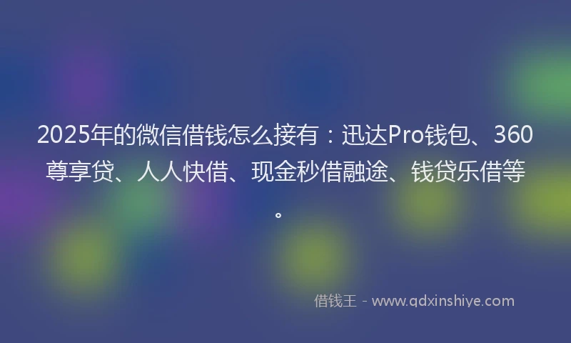 2025年的微信借钱怎么接有：迅达Pro钱包、360尊享贷、人人快借、现金秒借融途、钱贷乐借等。