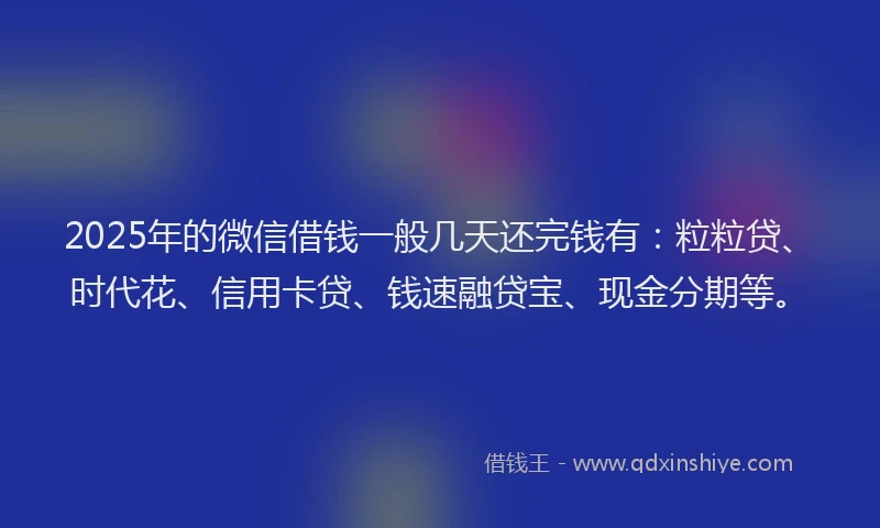 2025年的微信借钱一般几天还完钱有：粒粒贷、时代花、信用卡贷、钱速融贷宝、现金分期等。