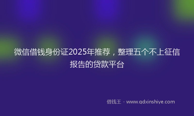 微信借钱身份证2025年推荐，整理五个不上征信报告的贷款平台