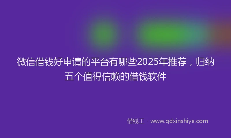 微信借钱好申请的平台有哪些2025年推荐，归纳五个值得信赖的借钱软件