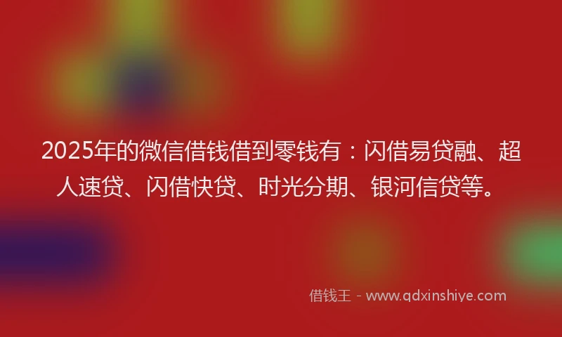 2025年的微信借钱借到零钱有：闪借易贷融、超人速贷、闪借快贷、时光分期、银河信贷等。