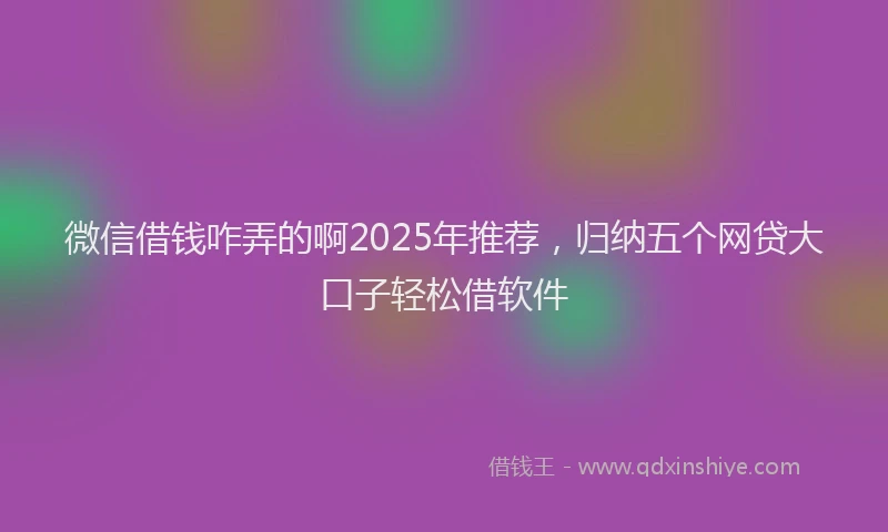 微信借钱咋弄的啊2025年推荐，归纳五个网贷大口子轻松借软件
