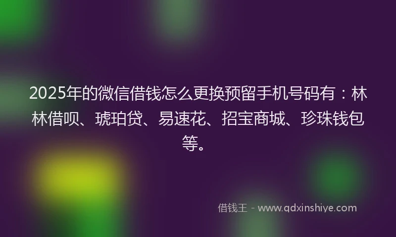 2025年的微信借钱怎么更换预留手机号码有：林林借呗、琥珀贷、易速花、招宝商城、珍珠钱包等。