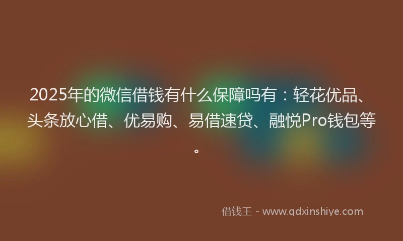 2025年的微信借钱有什么保障吗有：轻花优品、头条放心借、优易购、易借速贷、融悦Pro钱包等。