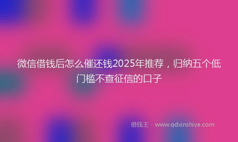 微信借钱后怎么催还钱2025年推荐，归纳五个低门槛不查征信的口子