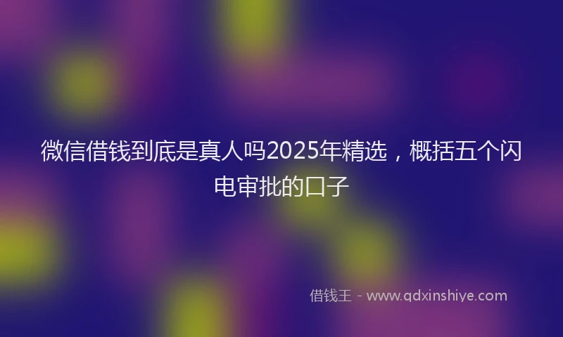 微信借钱到底是真人吗2025年精选，概括五个闪电审批的口子