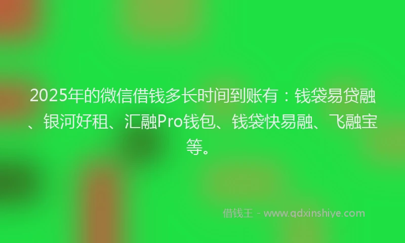 2025年的微信借钱多长时间到账有：钱袋易贷融、银河好租、汇融Pro钱包、钱袋快易融、飞融宝等。