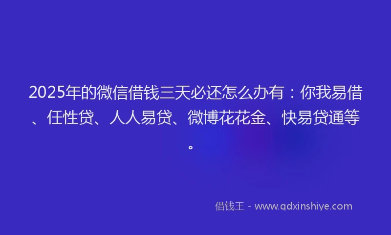 2025年的微信借钱三天必还怎么办有：你我易借、任性贷、人人易贷、微博花花金、快易贷通等。