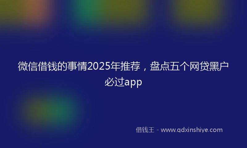 微信借钱的事情2025年推荐，盘点五个网贷黑户必过app