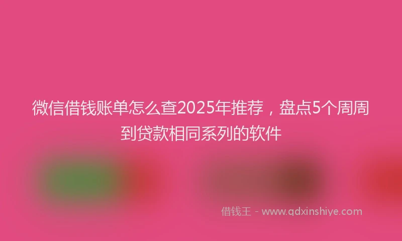微信借钱账单怎么查2025年推荐，盘点5个周周到贷款相同系列的软件