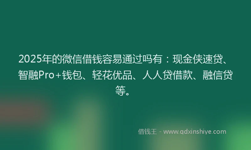 2025年的微信借钱容易通过吗有：现金侠速贷、智融Pro+钱包、轻花优品、人人贷借款、融信贷等。