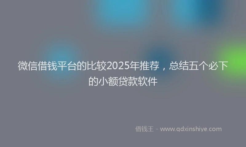 微信借钱平台的比较2025年推荐，总结五个必下的小额贷款软件