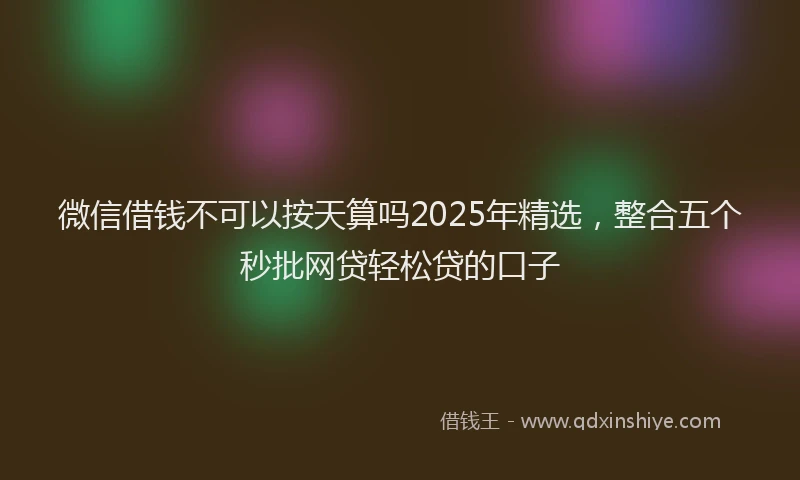 微信借钱不可以按天算吗2025年精选，整合五个秒批网贷轻松贷的口子