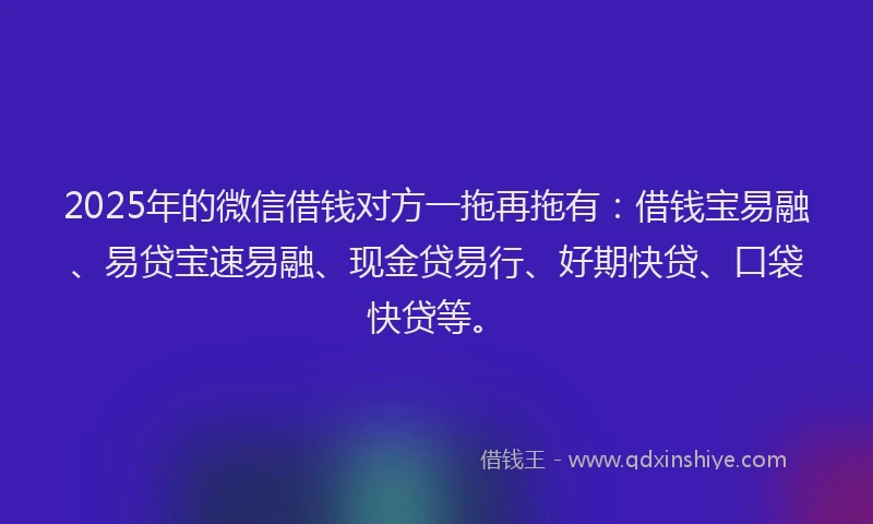 2025年的微信借钱对方一拖再拖有：借钱宝易融、易贷宝速易融、现金贷易行、好期快贷、口袋快贷等。