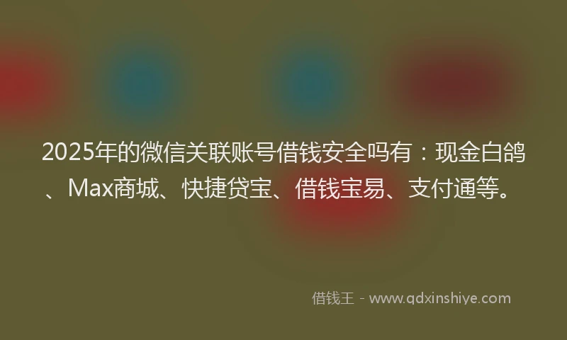 2025年的微信关联账号借钱安全吗有：现金白鸽、Max商城、快捷贷宝、借钱宝易、支付通等。