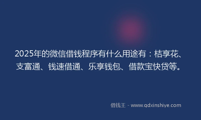 2025年的微信借钱程序有什么用途有：桔享花、支富通、钱速借通、乐享钱包、借款宝快贷等。