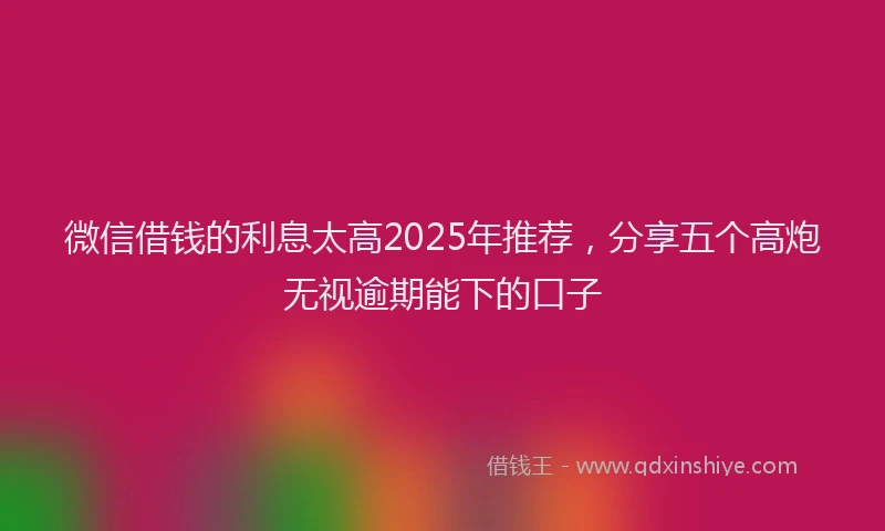 微信借钱的利息太高2025年推荐，分享五个高炮无视逾期能下的口子
