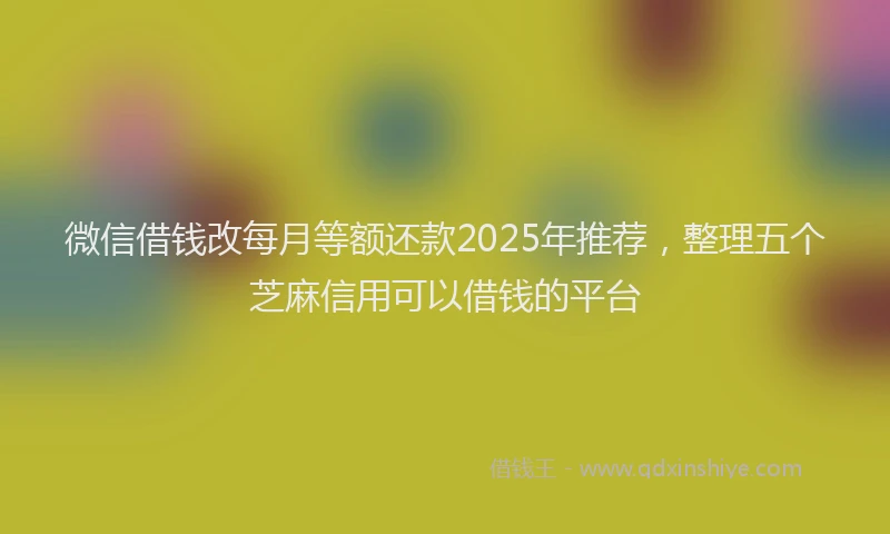 微信借钱改每月等额还款2025年推荐，整理五个芝麻信用可以借钱的平台