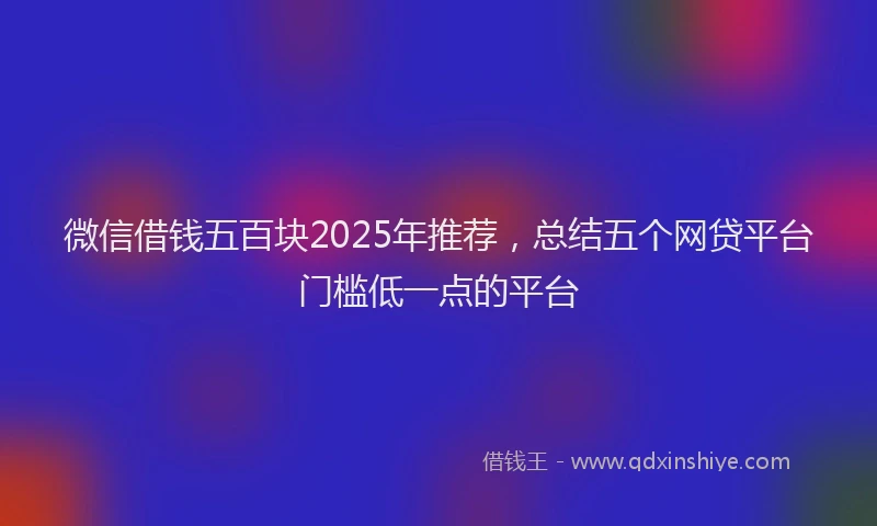 微信借钱五百块2025年推荐，总结五个网贷平台门槛低一点的平台