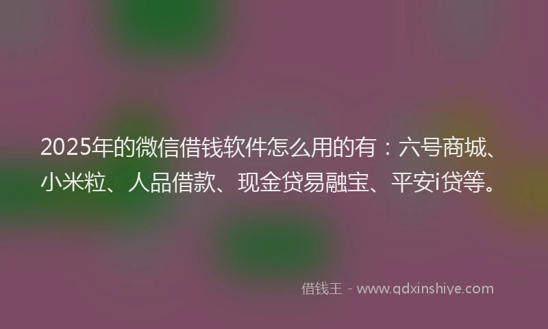 2025年的微信借钱软件怎么用的有：六号商城、小米粒、人品借款、现金贷易融宝、平安i贷等。