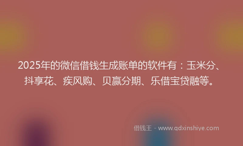 2025年的微信借钱生成账单的软件有：玉米分、抖享花、疾风购、贝赢分期、乐借宝贷融等。