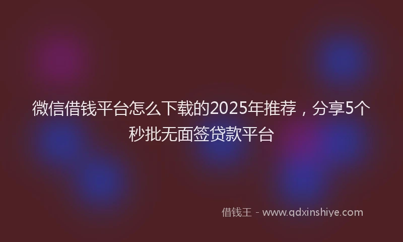 微信借钱平台怎么下载的2025年推荐，分享5个秒批无面签贷款平台
