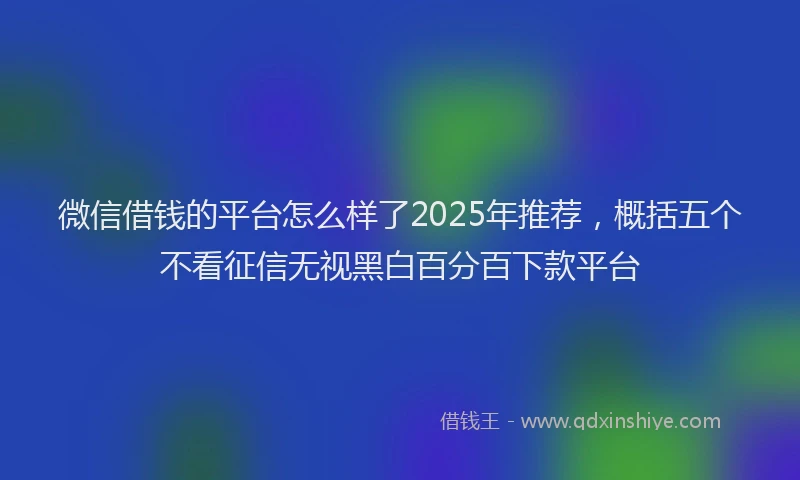 微信借钱的平台怎么样了2025年推荐，概括五个不看征信无视黑白百分百下款平台