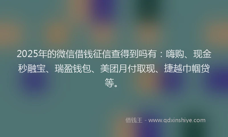 2025年的微信借钱征信查得到吗有：嗨购、现金秒融宝、瑞盈钱包、美团月付取现、捷越巾帼贷等。