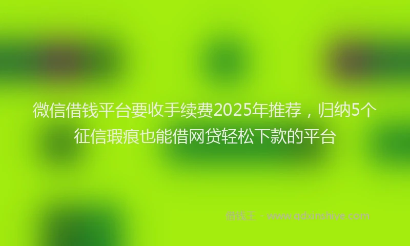 微信借钱平台要收手续费2025年推荐，归纳5个征信瑕疵也能借网贷轻松下款的平台
