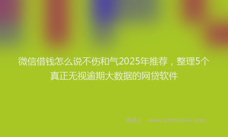 微信借钱怎么说不伤和气2025年推荐，整理5个真正无视逾期大数据的网贷软件